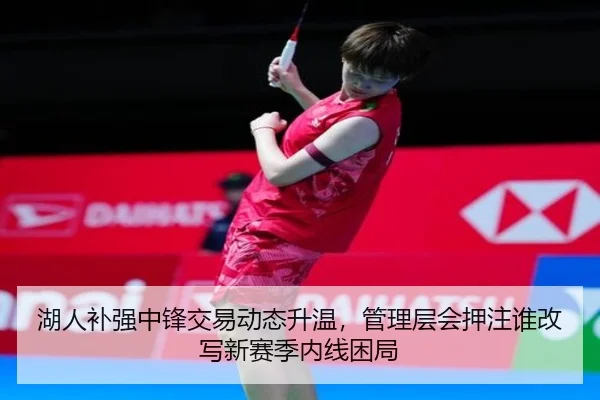 湖人补强中锋交易动态升温，管理层会押注谁改写新赛季内线困局 - bet365
